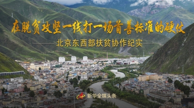 在脱贫攻坚一线打一场首善标准的硬仗——北京东西部扶贫协作纪实